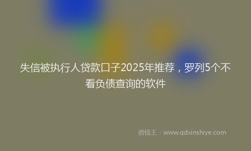 失信被执行人贷款口子2025年推荐，罗列5个不看负债查询的软件