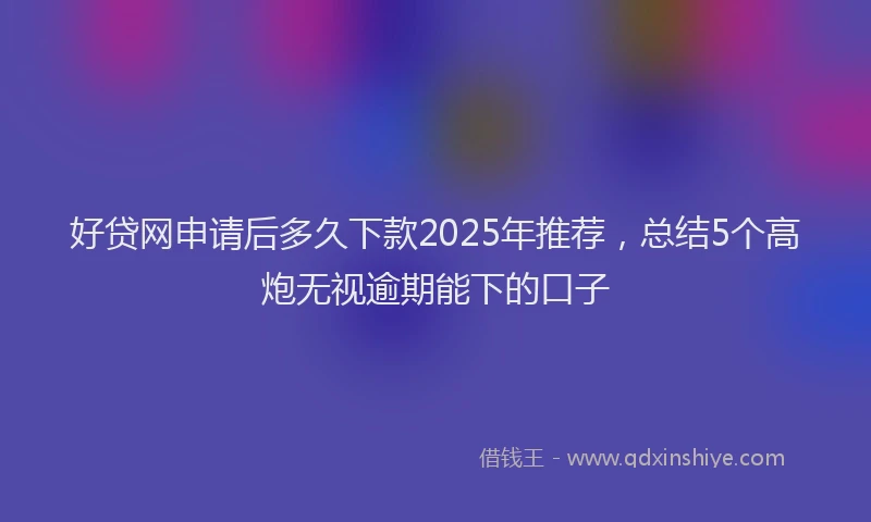好贷网申请后多久下款2025年推荐，总结5个高炮无视逾期能下的口子