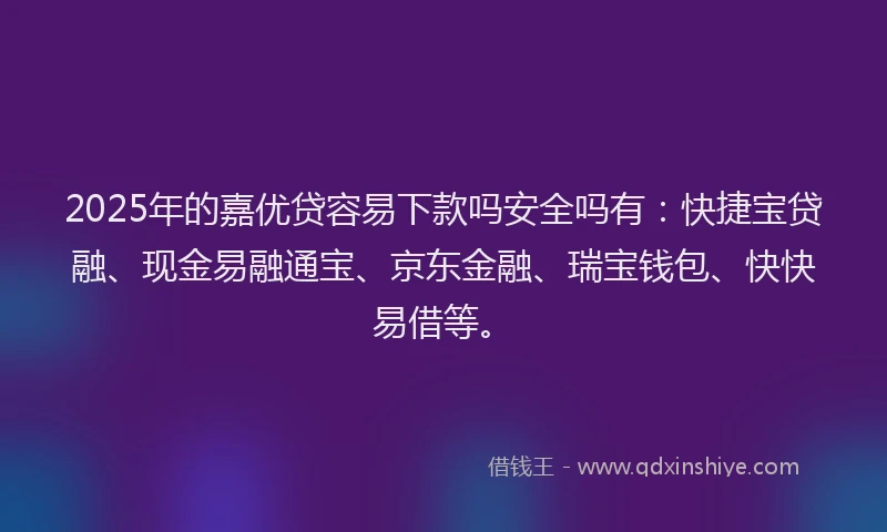 2025年的嘉优贷容易下款吗安全吗有：快捷宝贷融、现金易融通宝、京东金融、瑞宝钱包、快快易借等。