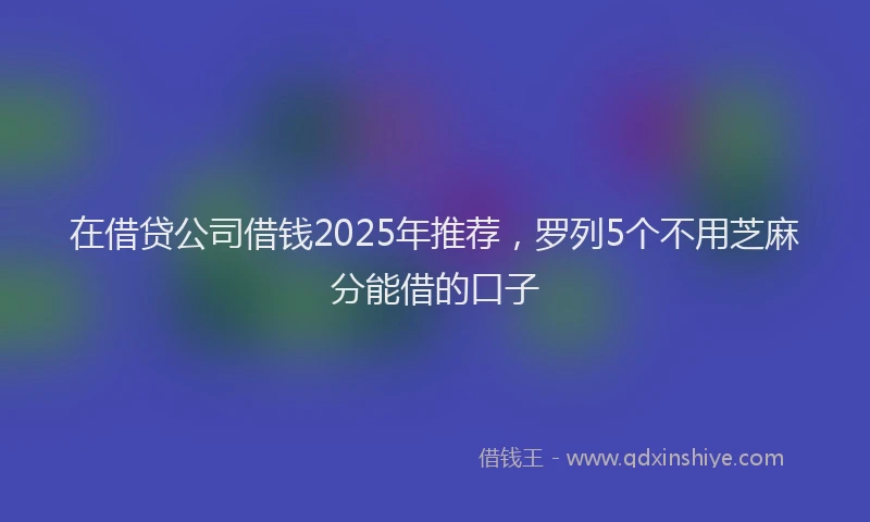 在借贷公司借钱2025年推荐，罗列5个不用芝麻分能借的口子