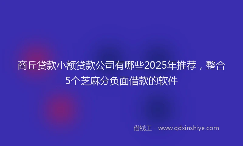 商丘贷款小额贷款公司有哪些2025年推荐，整合5个芝麻分负面借款的软件