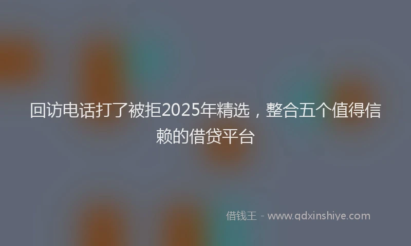 回访电话打了被拒2025年精选，整合五个值得信赖的借贷平台