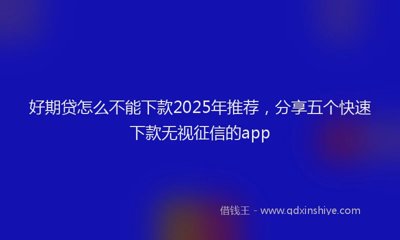 好期贷怎么不能下款2025年推荐，分享五个快速下款无视征信的app