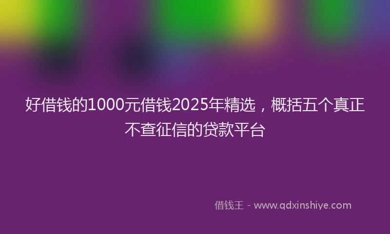 好借钱的1000元借钱2025年精选，概括五个真正不查征信的贷款平台