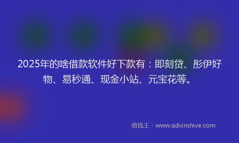 2025年的啥借款软件好下款有：即刻贷、彤伊好物、易秒通、现金小站、元宝花等。