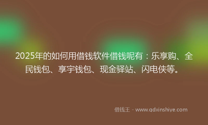 2025年的如何用借钱软件借钱呢有：乐享购、全民钱包、享宇钱包、现金驿站、闪电侠等。