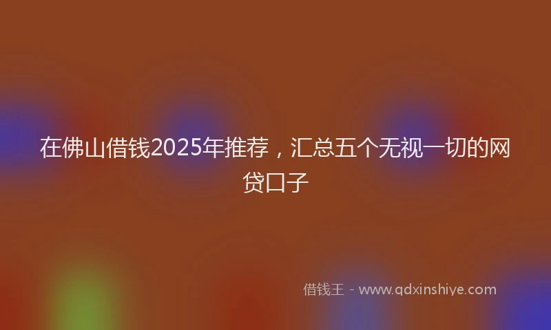 在佛山借钱2025年推荐，汇总五个无视一切的网贷口子