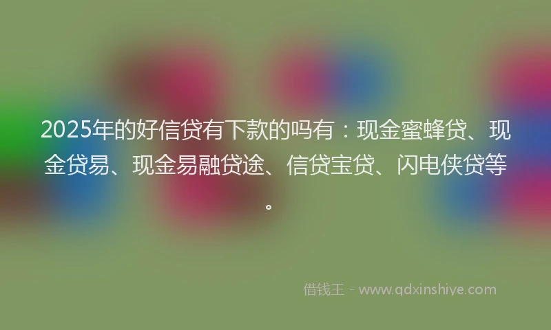 2025年的好信贷有下款的吗有：现金蜜蜂贷、现金贷易、现金易融贷途、信贷宝贷、闪电侠贷等。