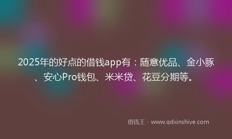 2025年的好点的借钱app有：随意优品、金小豚、安心Pro钱包、米米贷、花豆分期等。