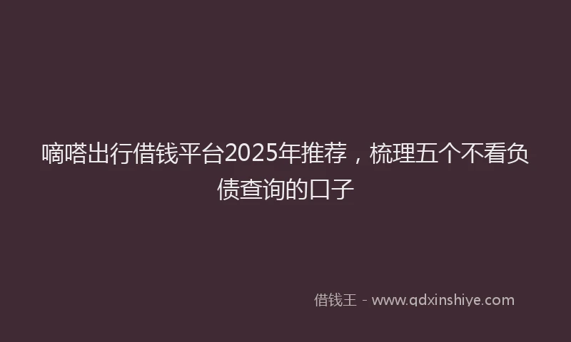 嘀嗒出行借钱平台2025年推荐，梳理五个不看负债查询的口子