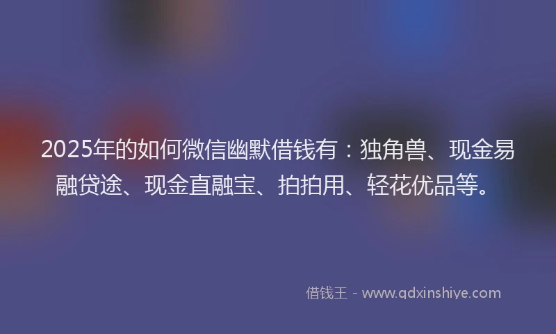 2025年的如何微信幽默借钱有：独角兽、现金易融贷途、现金直融宝、拍拍用、轻花优品等。