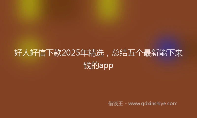 好人好信下款2025年精选，总结五个最新能下来钱的app