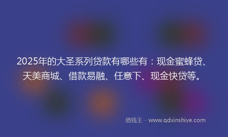 2025年的大圣系列贷款有哪些有：现金蜜蜂贷、天美商城、借款易融、任意下、现金快贷等。