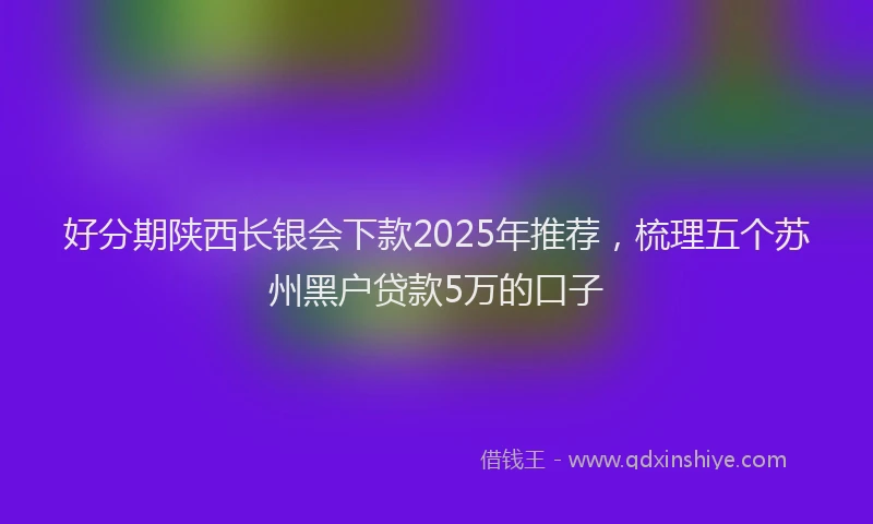 好分期陕西长银会下款2025年推荐，梳理五个苏州黑户贷款5万的口子