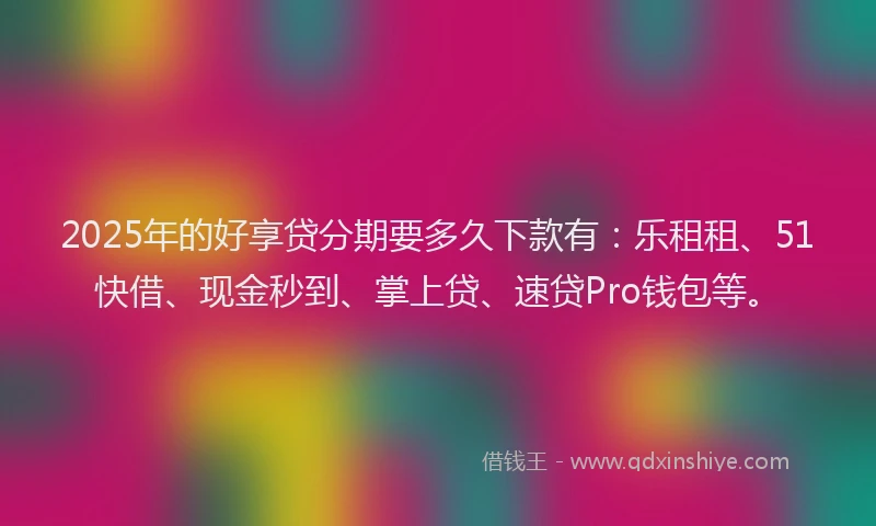 2025年的好享贷分期要多久下款有：乐租租、51快借、现金秒到、掌上贷、速贷Pro钱包等。