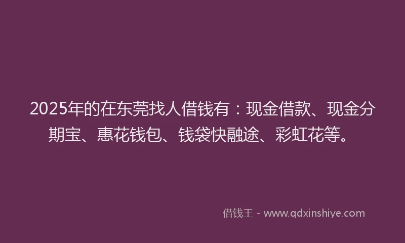 2025年的在东莞找人借钱有：现金借款、现金分期宝、惠花钱包、钱袋快融途、彩虹花等。
