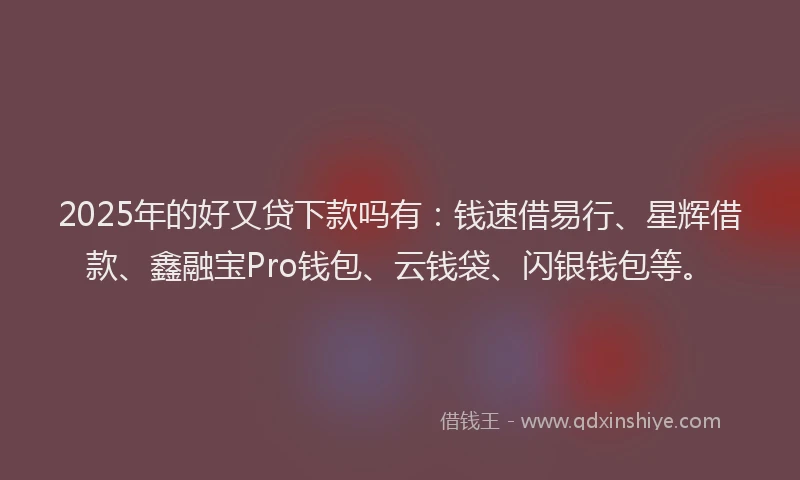 2025年的好又贷下款吗有：钱速借易行、星辉借款、鑫融宝Pro钱包、云钱袋、闪银钱包等。