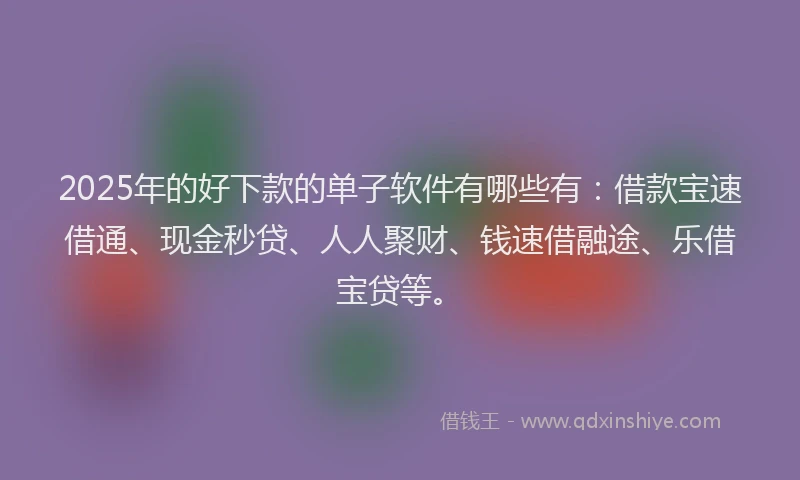 2025年的好下款的单子软件有哪些有：借款宝速借通、现金秒贷、人人聚财、钱速借融途、乐借宝贷等。