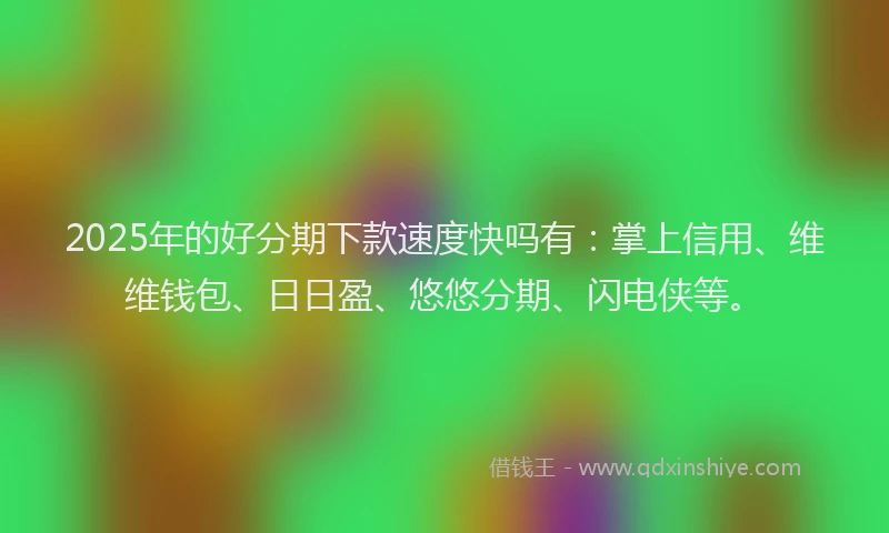 2025年的好分期下款速度快吗有：掌上信用、维维钱包、日日盈、悠悠分期、闪电侠等。