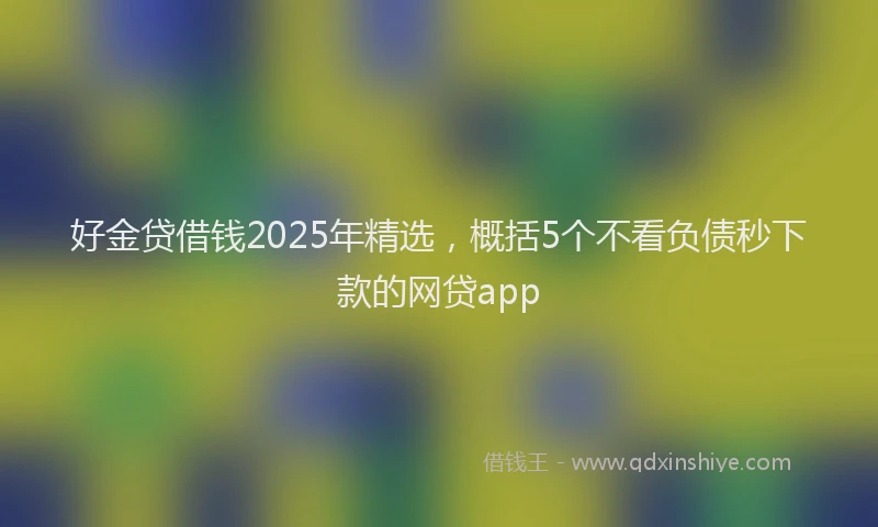 好金贷借钱2025年精选，概括5个不看负债秒下款的网贷app