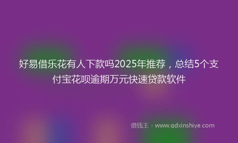 好易借乐花有人下款吗2025年推荐，总结5个支付宝花呗逾期万元快速贷款软件