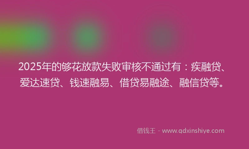 2025年的够花放款失败审核不通过有：疾融贷、爱达速贷、钱速融易、借贷易融途、融信贷等。