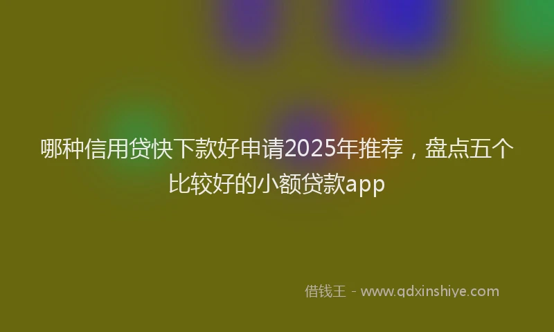 哪种信用贷快下款好申请2025年推荐，盘点五个比较好的小额贷款app