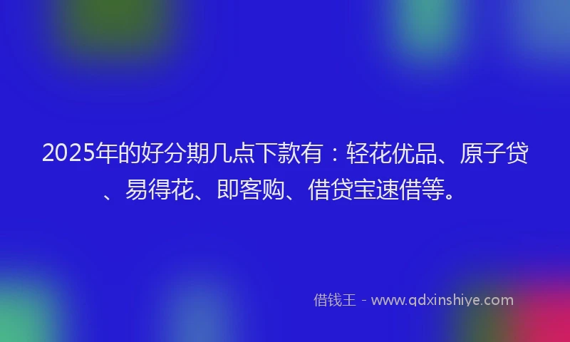 2025年的好分期几点下款有：轻花优品、原子贷、易得花、即客购、借贷宝速借等。