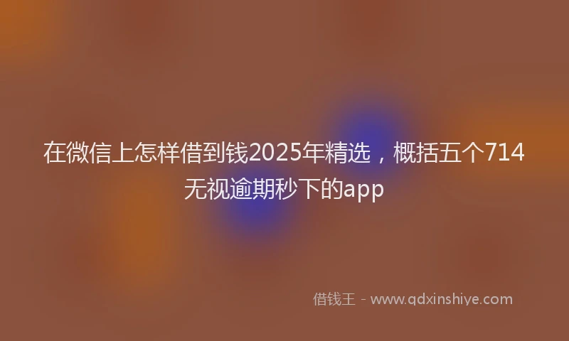 在微信上怎样借到钱2025年精选，概括五个714无视逾期秒下的app