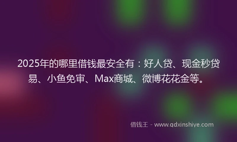 2025年的哪里借钱最安全有：好人贷、现金秒贷易、小鱼免审、Max商城、微博花花金等。