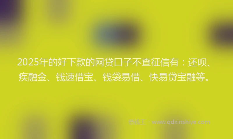 2025年的好下款的网贷口子不查征信有：还呗、疾融金、钱速借宝、钱袋易借、快易贷宝融等。