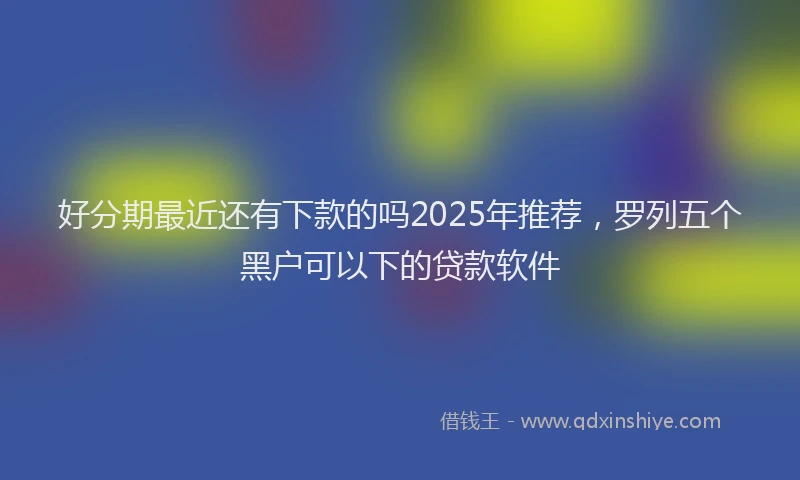 好分期最近还有下款的吗2025年推荐，罗列五个黑户可以下的贷款软件
