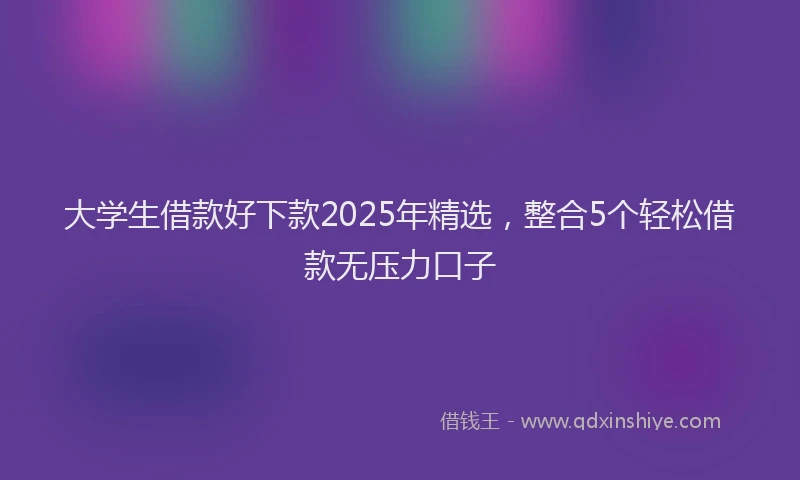 大学生借款好下款2025年精选，整合5个轻松借款无压力口子
