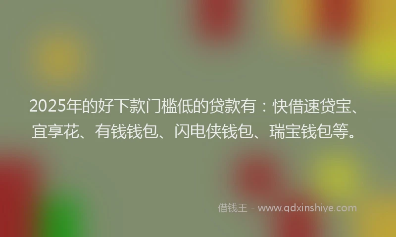2025年的好下款门槛低的贷款有：快借速贷宝、宜享花、有钱钱包、闪电侠钱包、瑞宝钱包等。