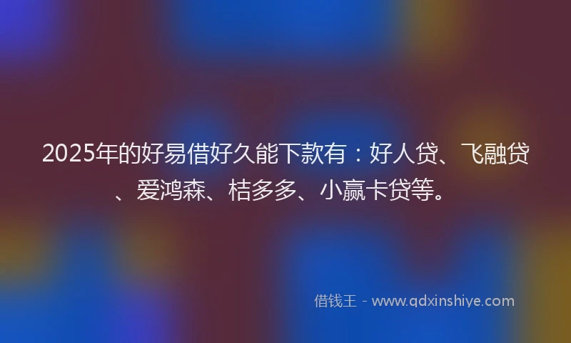2025年的好易借好久能下款有：好人贷、飞融贷、爱鸿森、桔多多、小赢卡贷等。