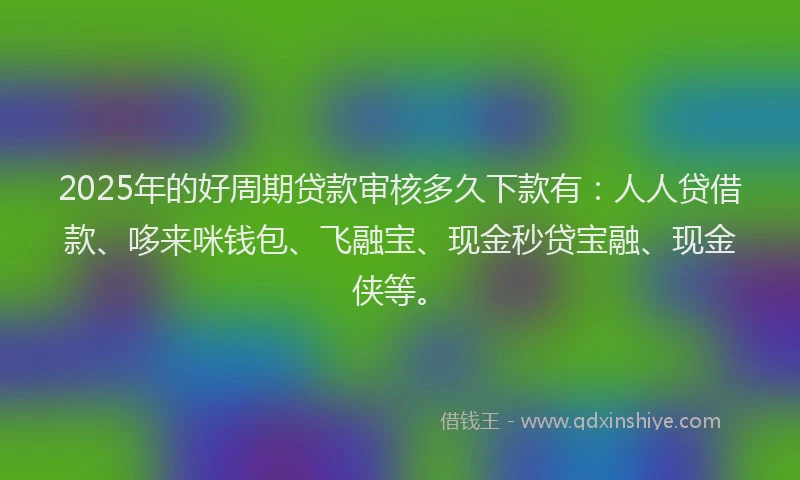 2025年的好周期贷款审核多久下款有：人人贷借款、哆来咪钱包、飞融宝、现金秒贷宝融、现金侠等。