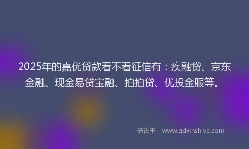 2025年的嘉优贷款看不看征信有：疾融贷、京东金融、现金易贷宝融、拍拍贷、优投金服等。