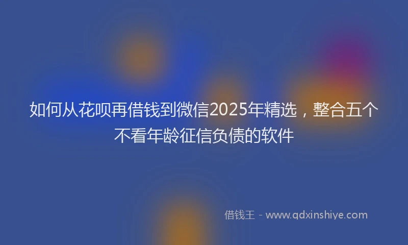 如何从花呗再借钱到微信2025年精选，整合五个不看年龄征信负债的软件