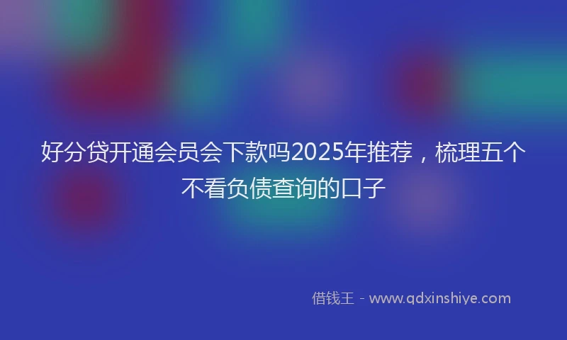好分贷开通会员会下款吗2025年推荐，梳理五个不看负债查询的口子