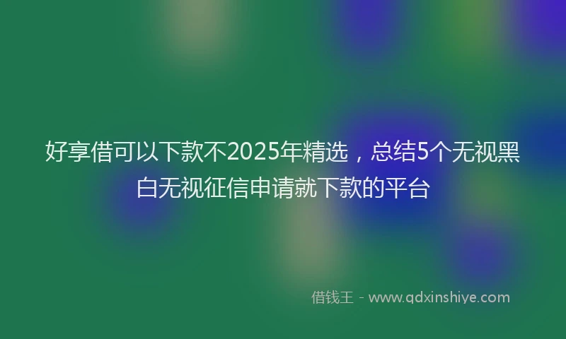 好享借可以下款不2025年精选，总结5个无视黑白无视征信申请就下款的平台