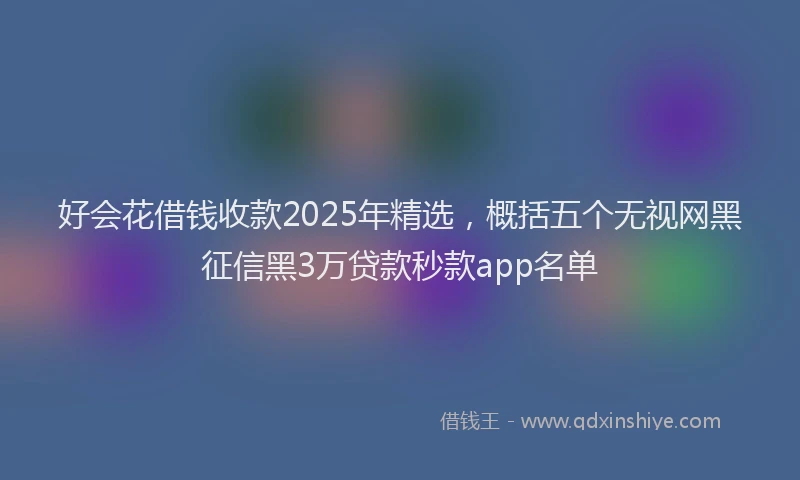 好会花借钱收款2025年精选，概括五个无视网黑征信黑3万贷款秒款app名单