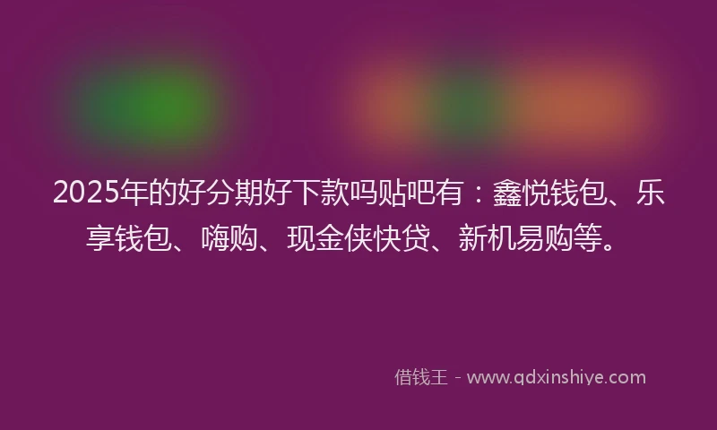 2025年的好分期好下款吗贴吧有：鑫悦钱包、乐享钱包、嗨购、现金侠快贷、新机易购等。