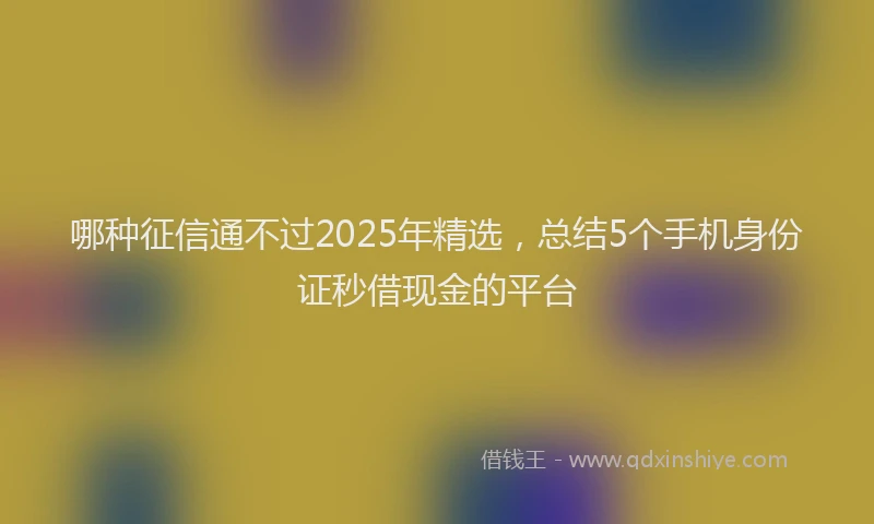 哪种征信通不过2025年精选，总结5个手机身份证秒借现金的平台