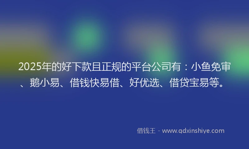 2025年的好下款且正规的平台公司有：小鱼免审、鹅小易、借钱快易借、好优选、借贷宝易等。