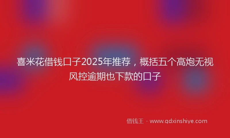 喜米花借钱口子2025年推荐，概括五个高炮无视风控逾期也下款的口子