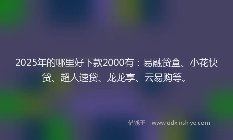 2025年的哪里好下款2000有：易融贷盒、小花快贷、超人速贷、龙龙享、云易购等。