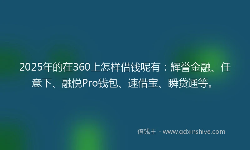 2025年的在360上怎样借钱呢有：辉誉金融、任意下、融悦Pro钱包、速借宝、瞬贷通等。
