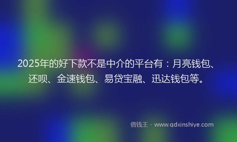 2025年的好下款不是中介的平台有：月亮钱包、还呗、金速钱包、易贷宝融、迅达钱包等。