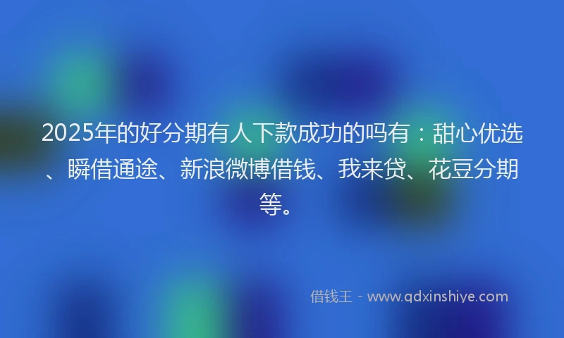 2025年的好分期有人下款成功的吗有：甜心优选、瞬借通途、新浪微博借钱、我来贷、花豆分期等。