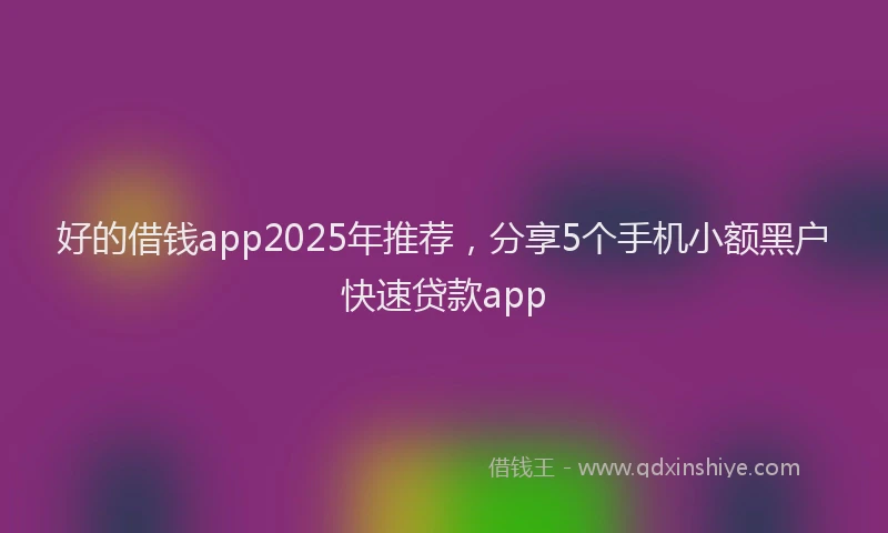 好的借钱app2025年推荐，分享5个手机小额黑户快速贷款app